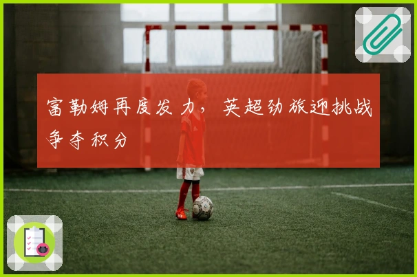 富勒姆再度发力，英超劲旅迎挑战争夺积分