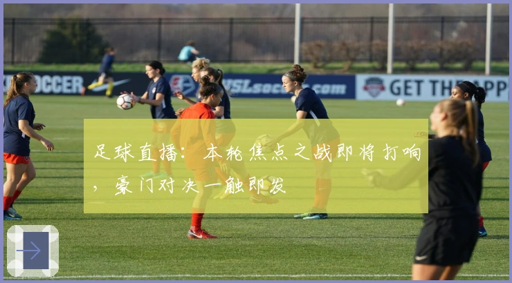 足球直播：本轮焦点之战即将打响，豪门对决一触即发