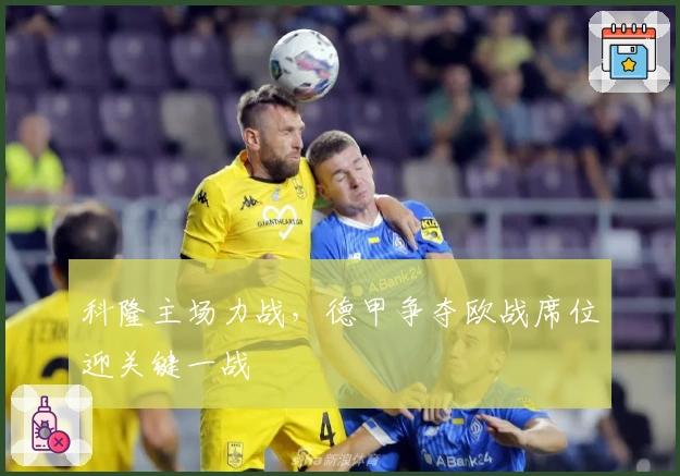 科隆主场力战，德甲争夺欧战席位迎关键一战