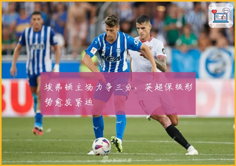 埃弗顿主场力争三分，英超保级形势愈发紧迫