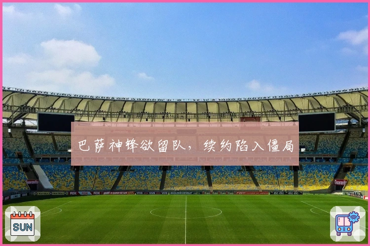 巴萨神锋欲留队，续约陷入僵局