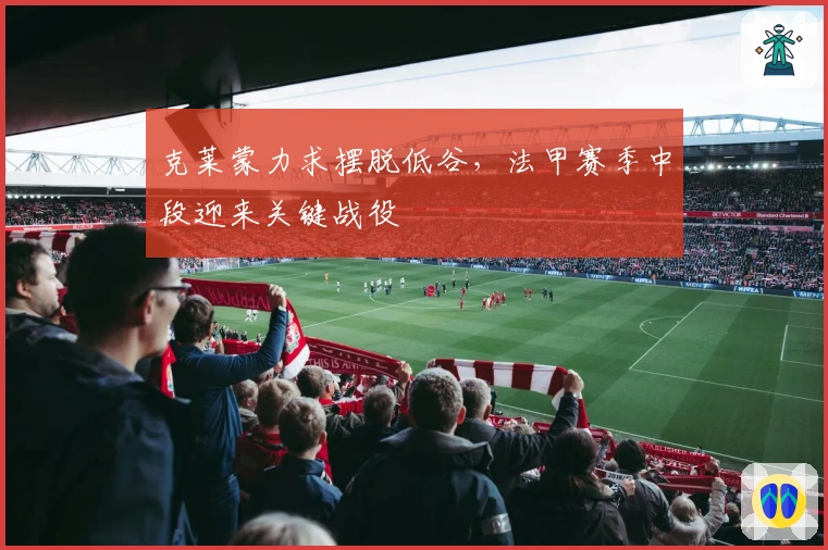 克莱蒙力求摆脱低谷，法甲赛季中段迎来关键战役