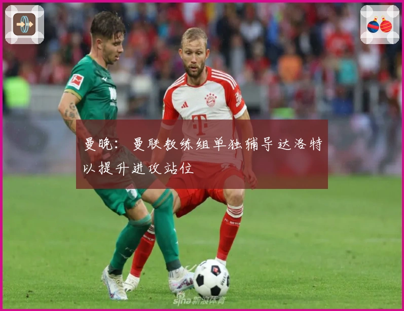 曼晚：曼联教练组单独辅导达洛特以提升进攻站位