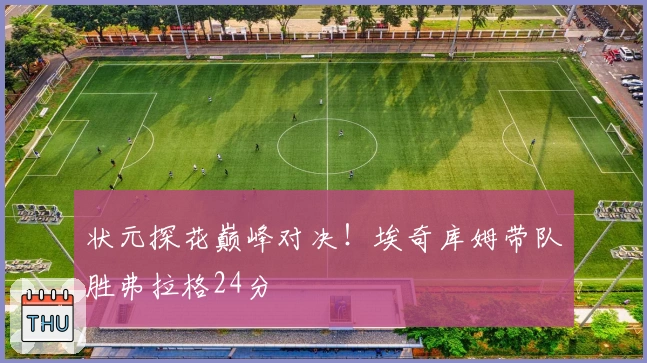 状元探花巅峰对决！埃奇库姆带队胜弗拉格24分