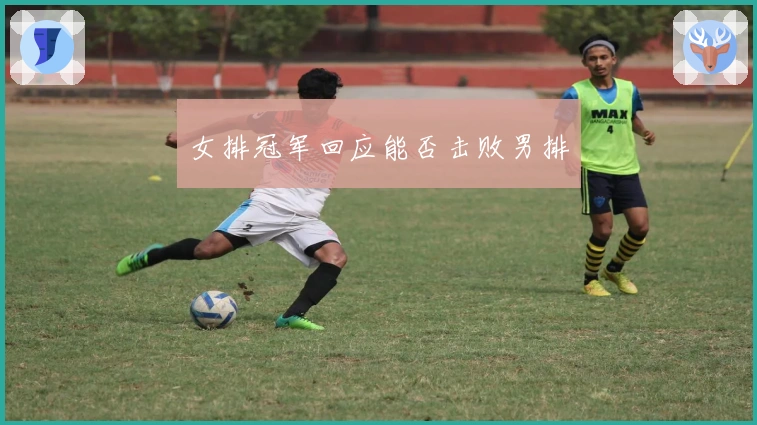 女排冠军回应能否击败男排