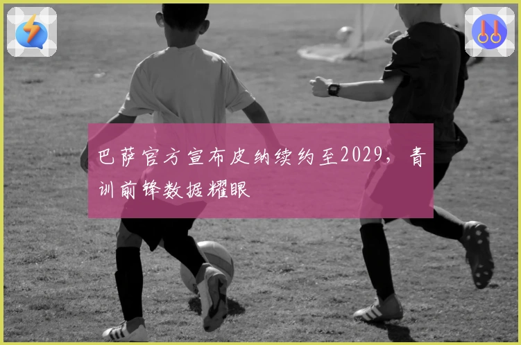 巴萨官方宣布皮纳续约至2029，青训前锋数据耀眼