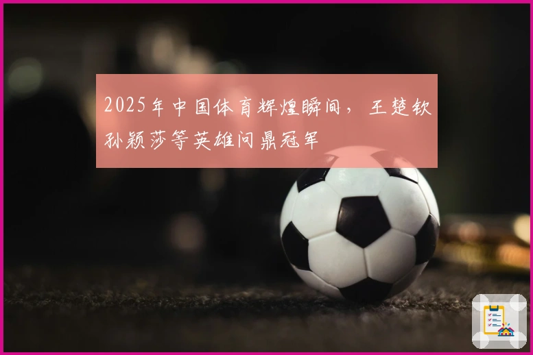 2025年中国体育辉煌瞬间，王楚钦孙颖莎等英雄问鼎冠军