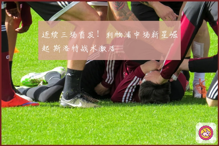 连续三场首发！利物浦中场新星崛起 斯洛特战术激活