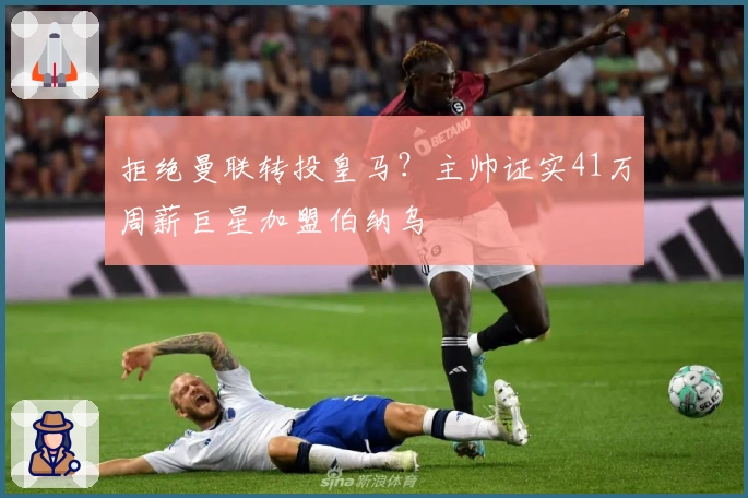 拒绝曼联转投皇马？主帅证实41万周薪巨星加盟伯纳乌
