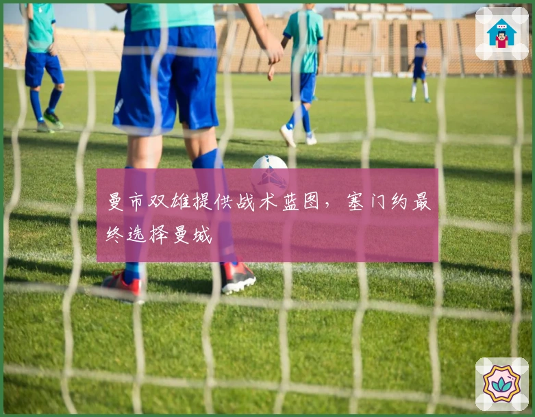 曼市双雄提供战术蓝图，塞门约最终选择曼城