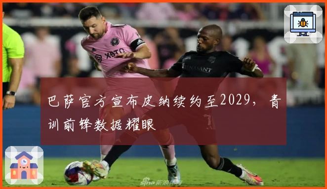 巴萨官方宣布皮纳续约至2029，青训前锋数据耀眼