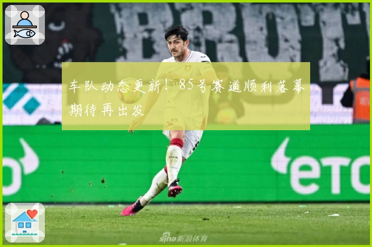 车队动态更新！85号赛道顺利落幕期待再出发