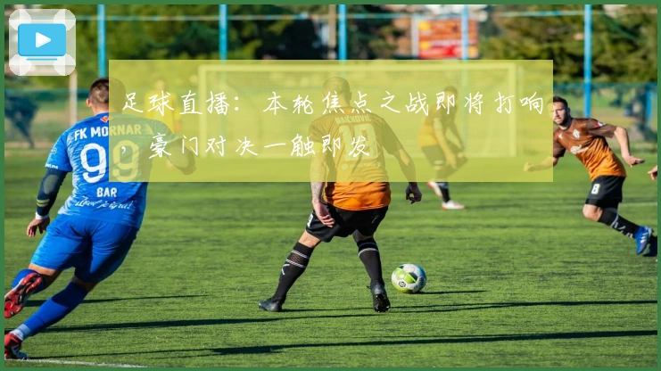 足球直播：本轮焦点之战即将打响，豪门对决一触即发