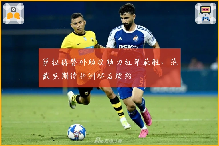 萨拉赫替补助攻助力红军获胜，范戴克期待非洲杯后续约