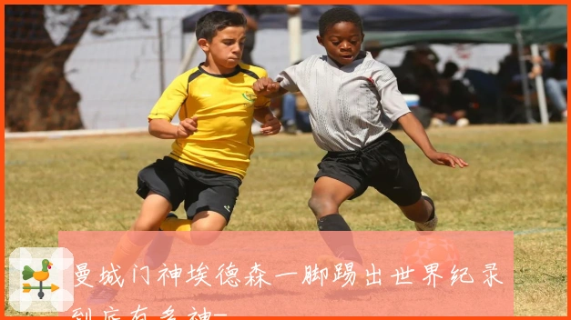 曼城门神埃德森一脚踢出世界纪录到底有多神-