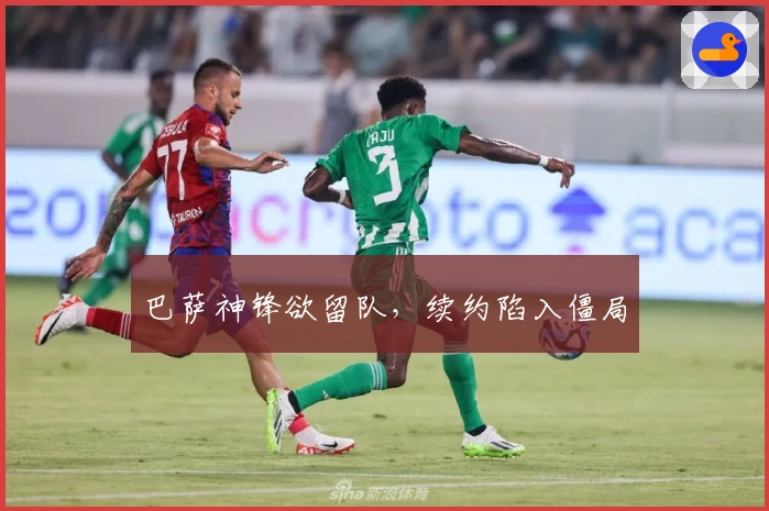 巴萨神锋欲留队，续约陷入僵局