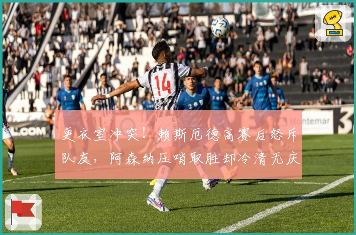 更衣室冲突！赖斯厄德高赛后怒斥队友，阿森纳压哨取胜却冷清无庆