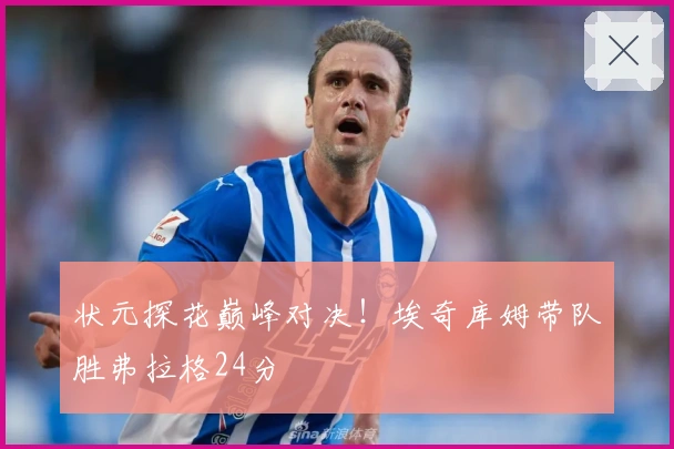 状元探花巅峰对决！埃奇库姆带队胜弗拉格24分