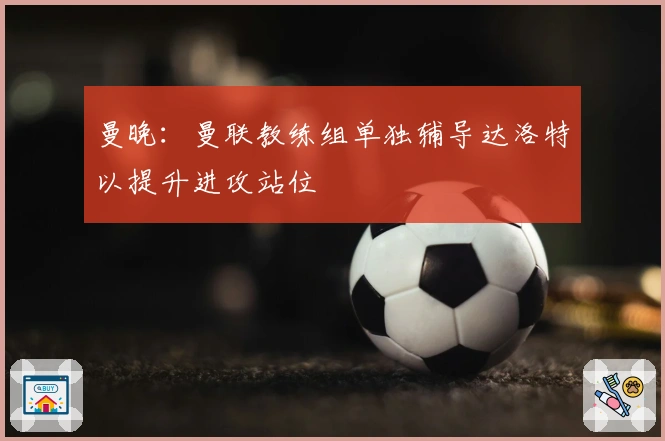 曼晚：曼联教练组单独辅导达洛特以提升进攻站位